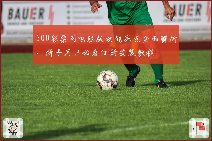 500彩票网电脑版功能亮点全面解析,新手用户必看注册安装教程