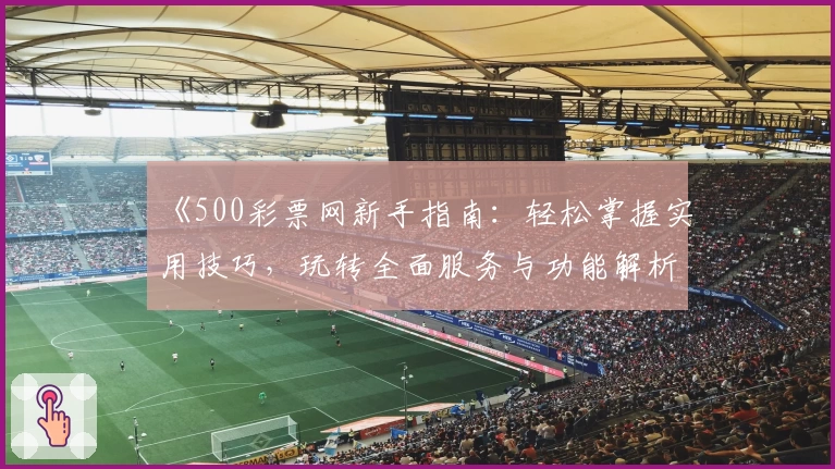 《500彩票网新手指南：轻松掌握实用技巧，玩转全面服务与功能解析》
