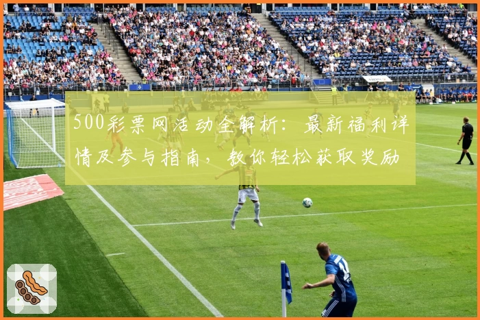 500彩票网活动全解析：最新福利详情及参与指南，教你轻松获取奖励
