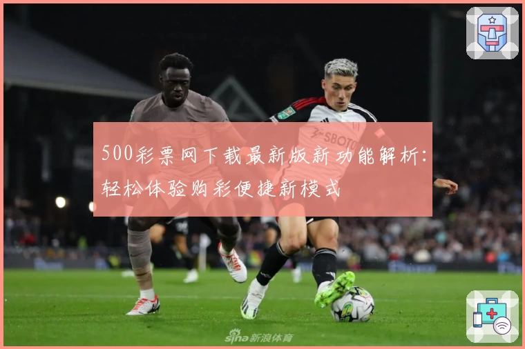 500彩票网下载最新版新功能解析：轻松体验购彩便捷新模式