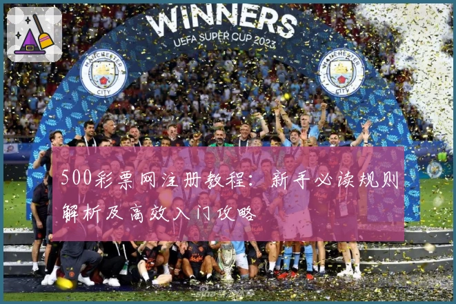500彩票网注册教程：新手必读规则解析及高效入门攻略