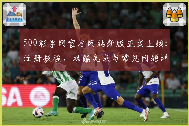 500彩票网官方网站新版正式上线：注册教程、功能亮点与常见问题详解