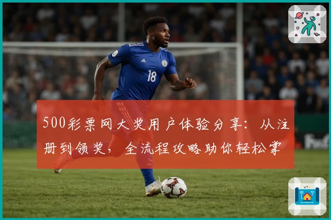500彩票网大奖用户体验分享：从注册到领奖，全流程攻略助你轻松掌握