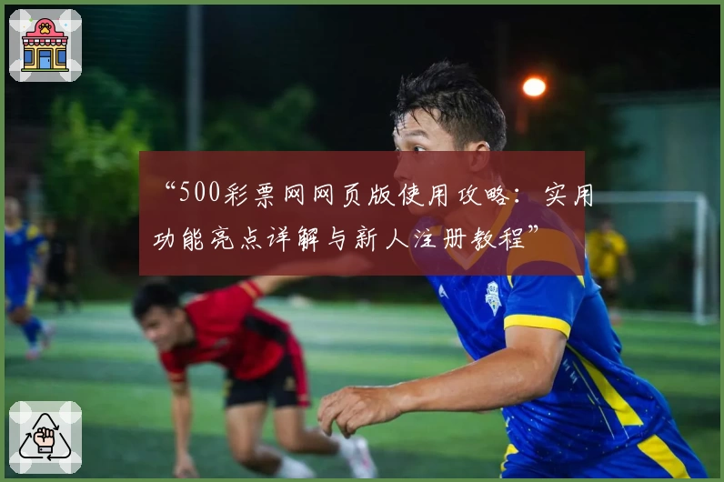 “500彩票网网页版使用攻略：实用功能亮点详解与新人注册教程”