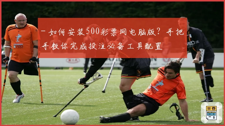 - 如何安装500彩票网电脑版？手把手教你完成投注必备工具配置