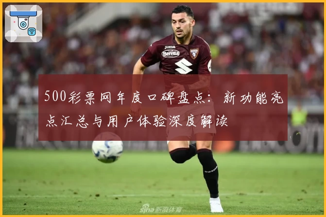 500彩票网年度口碑盘点：新功能亮点汇总与用户体验深度解读