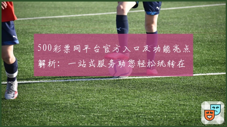 500彩票网平台官方入口及功能亮点解析：一站式服务助您轻松玩转在线平台