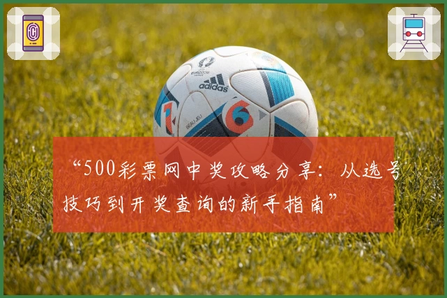 “500彩票网中奖攻略分享:从选号技巧到开奖查询的新手指南”