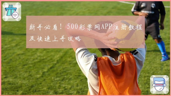 新手必看！500彩票网APP注册教程及快速上手攻略