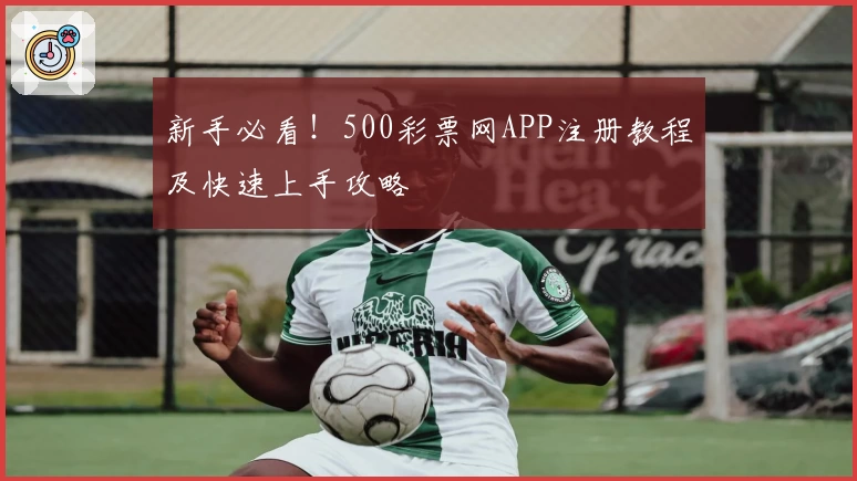 新手必看！500彩票网APP注册教程及快速上手攻略