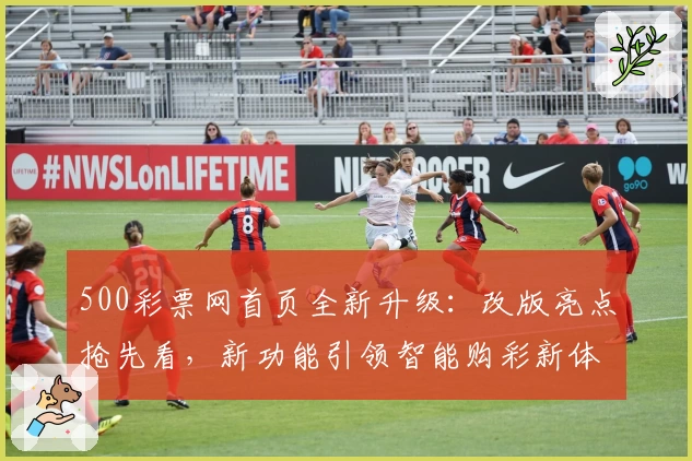500彩票网首页全新升级：改版亮点抢先看，新功能引领智能购彩新体验