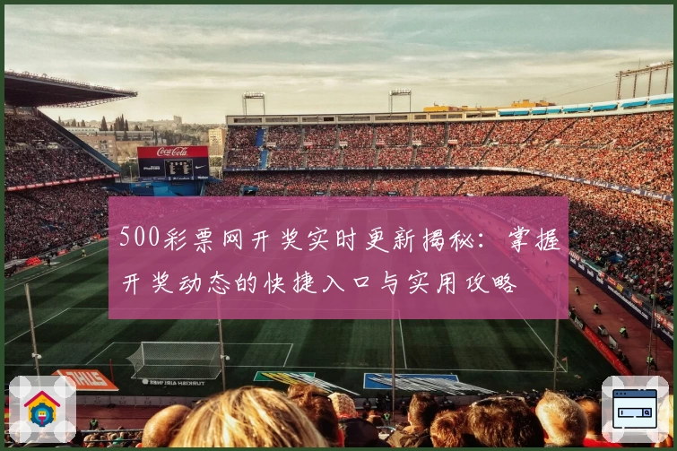 500彩票网开奖实时更新揭秘：掌握开奖动态的快捷入口与实用攻略