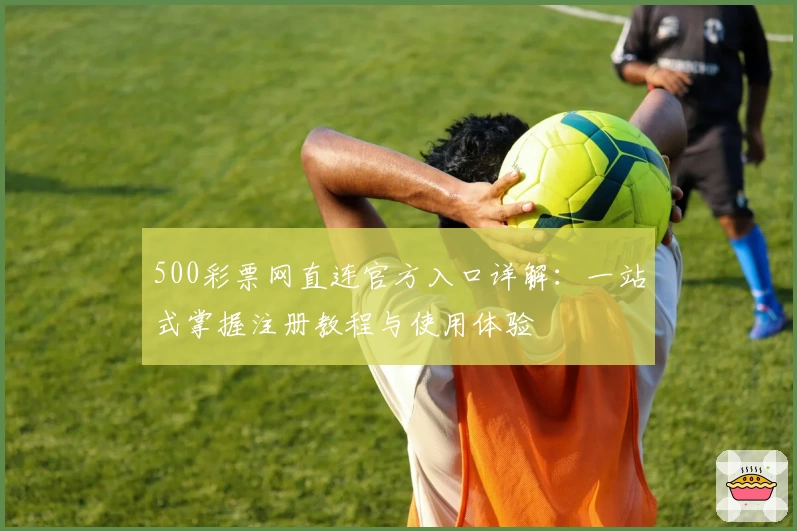500彩票网直连官方入口详解:一站式掌握注册教程与使用体验