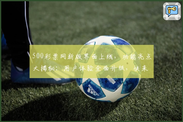 500彩票网新版界面上线，功能亮点大揭秘：用户体验全面升级，快来一探究竟