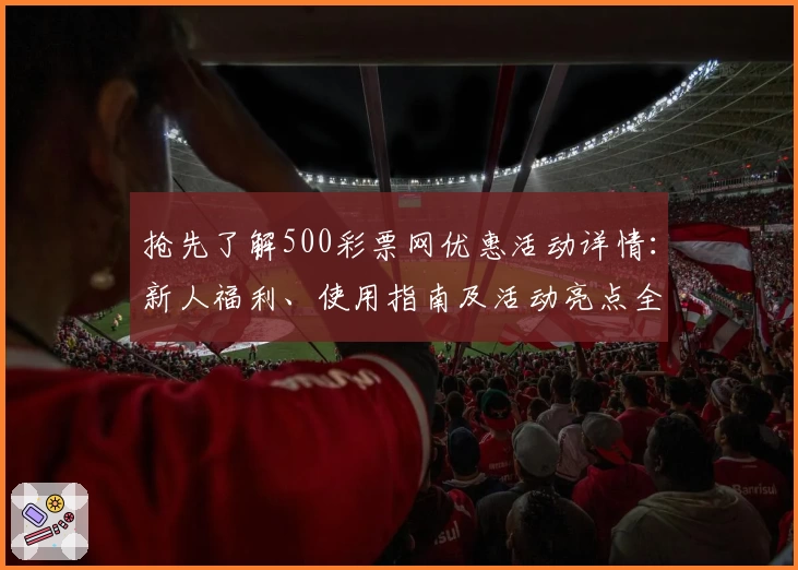 抢先了解500彩票网优惠活动详情：新人福利、使用指南及活动亮点全面解析