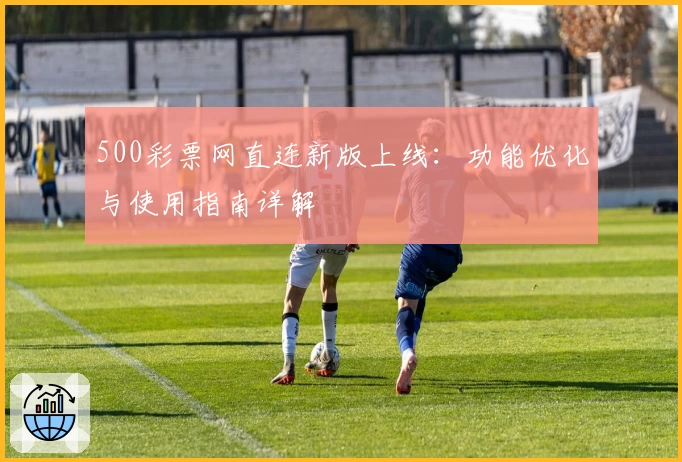 500彩票网直连新版上线：功能优化与使用指南详解