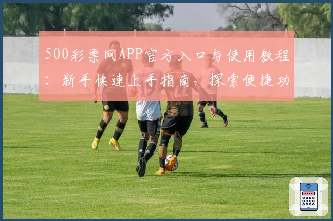 500彩票网APP官方入口与使用教程：新手快速上手指南，探索便捷功能亮点