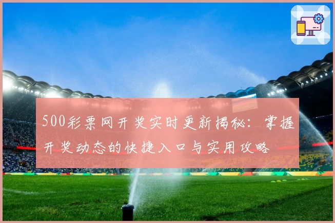 500彩票网开奖实时更新揭秘：掌握开奖动态的快捷入口与实用攻略
