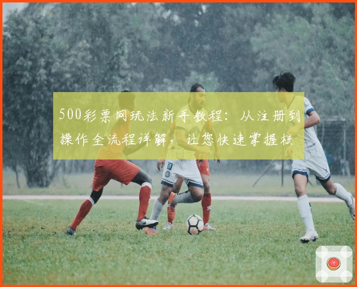 500彩票网玩法新手教程：从注册到操作全流程详解，让您快速掌握核心技巧