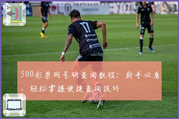 500彩票网号码查询教程：新手必看，轻松掌握便捷查询技巧