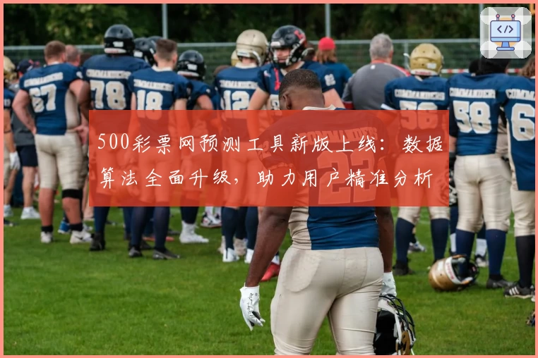 500彩票网预测工具新版上线:数据算法全面升级,助力用户精准分析
