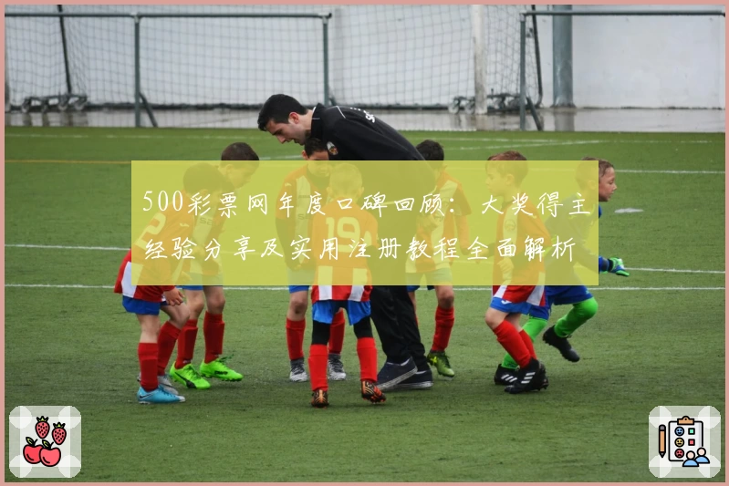 500彩票网年度口碑回顾：大奖得主经验分享及实用注册教程全面解析