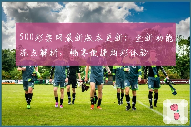 500彩票网最新版本更新：全新功能亮点解析，畅享便捷购彩体验