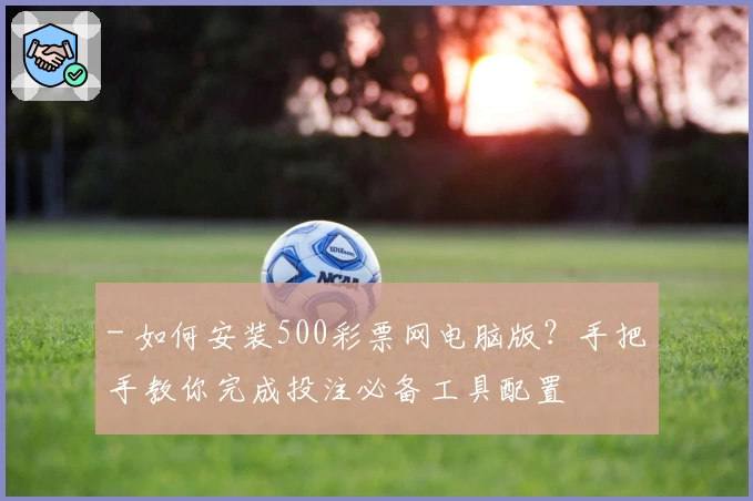 - 如何安装500彩票网电脑版?手把手教你完成投注必备工具配置
