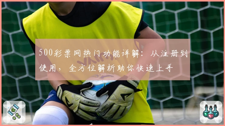 500彩票网热门功能详解：从注册到使用，全方位解析助你快速上手