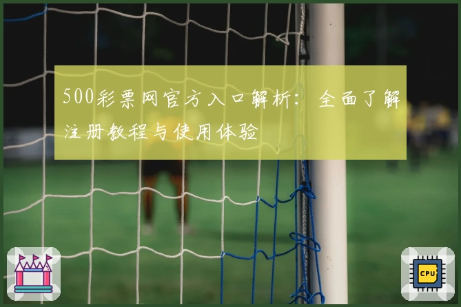 500彩票网官方入口解析：全面了解注册教程与使用体验