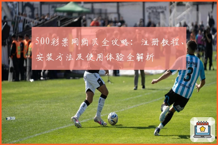 500彩票网购买全攻略:注册教程、安装方法及使用体验全解析