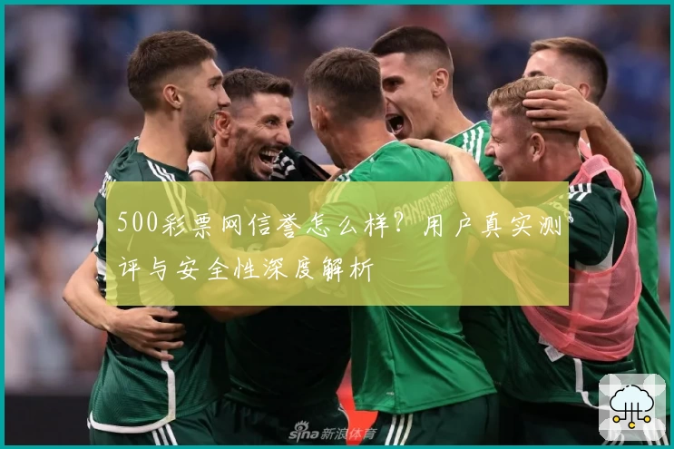 500彩票网信誉怎么样？用户真实测评与安全性深度解析