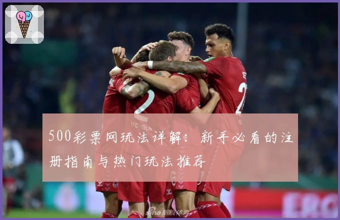 500彩票网玩法详解：新手必看的注册指南与热门玩法推荐